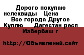 Дорого покупаю нелеквиды › Цена ­ 50 000 - Все города Другое » Куплю   . Дагестан респ.,Избербаш г.